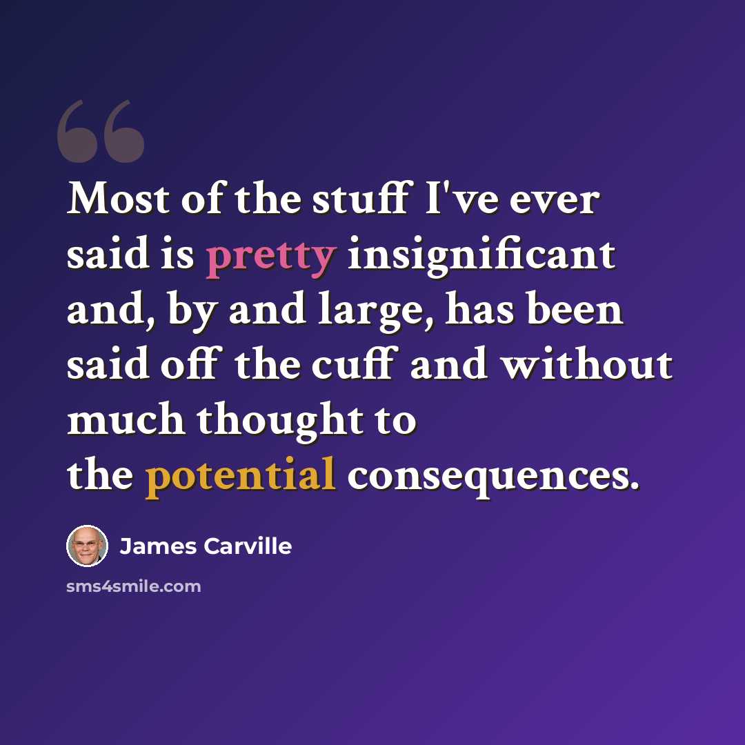 “Most of the stuff I've ever said is pretty insignificant and, by and large, has been said off the cuff and without much thought to the potential consequences.” quote by James Carville