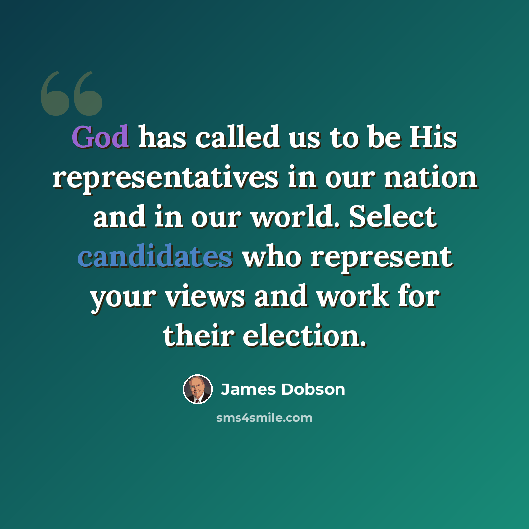 “God has called us to be His representatives in our nation and in our world. Select candidates who represent your views and work for their election.” quote by James Dobson