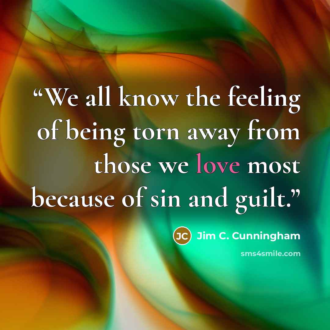 “We all know the feeling of being torn away from those we love most because of sin and guilt.” quote by Jim C. Cunningham