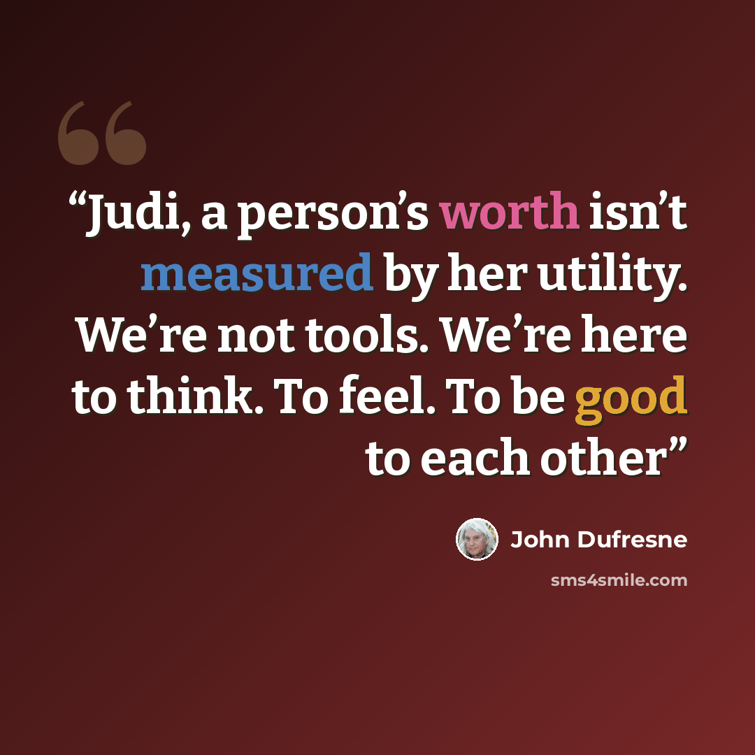 “Judi, a person’s worth isn’t measured by her utility. We’re not tools. We’re here to think. To feel. To be good to each other” quote by John Dufresne