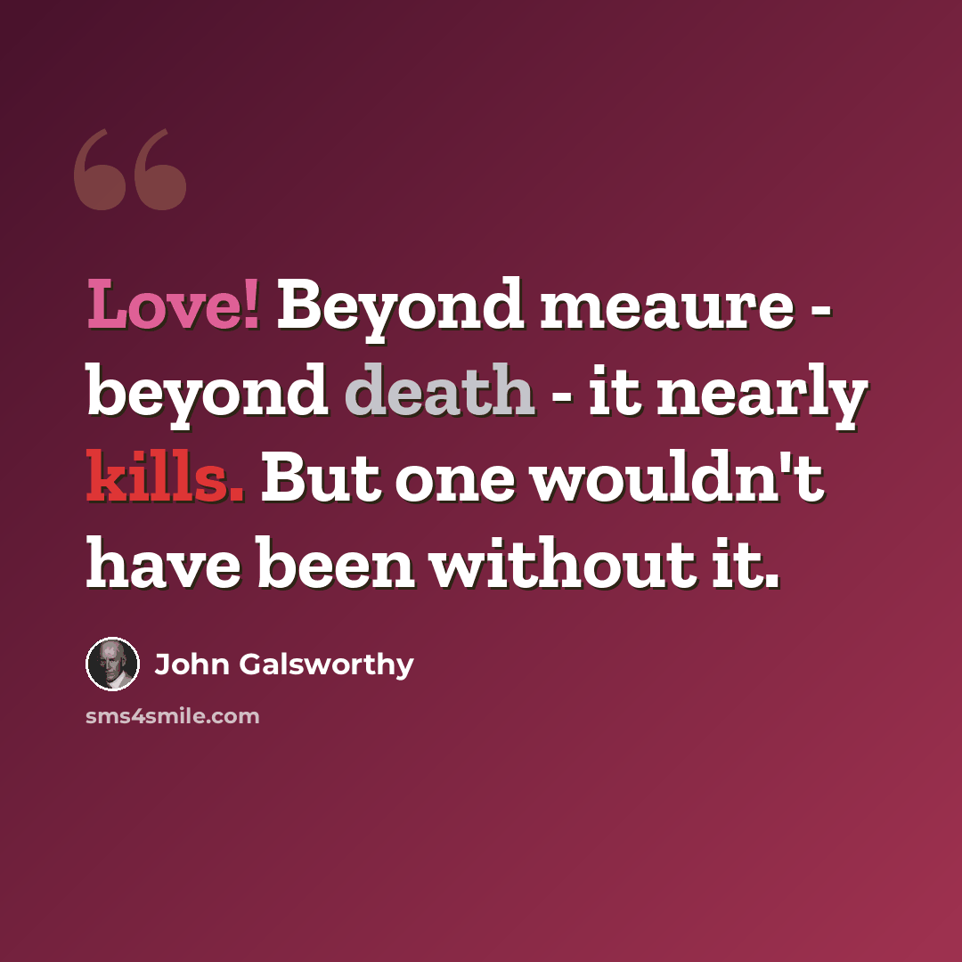 “Love! Beyond meaure - beyond death - it nearly kills. But one wouldn't have been without it.” quote by John Galsworthy