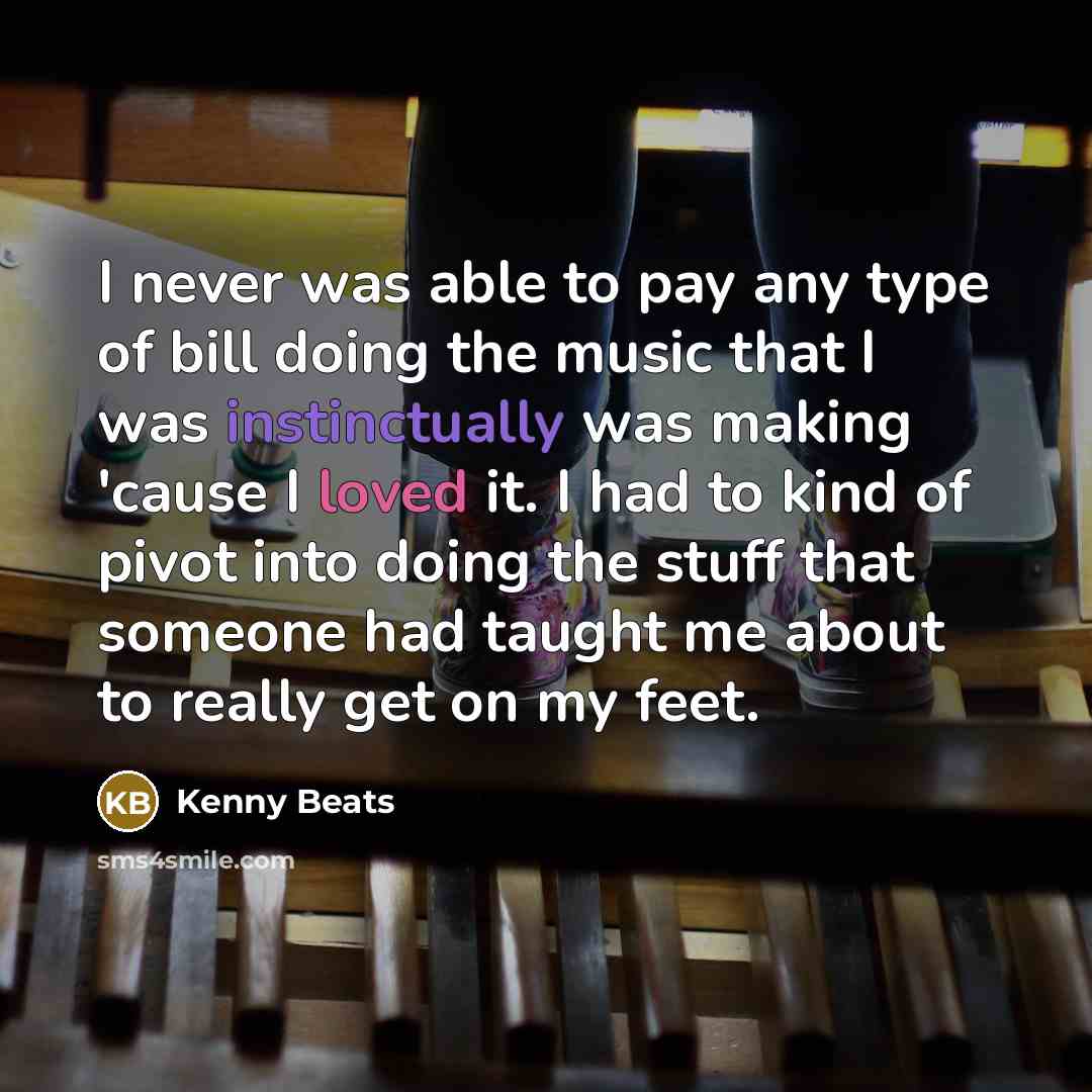 “I never was able to pay any type of bill doing the music that I was instinctually was making 'cause I loved it. I had to kind of pivot into doing the stuff that someone had taught me about to really get on my feet.” quote by Kenny Beats