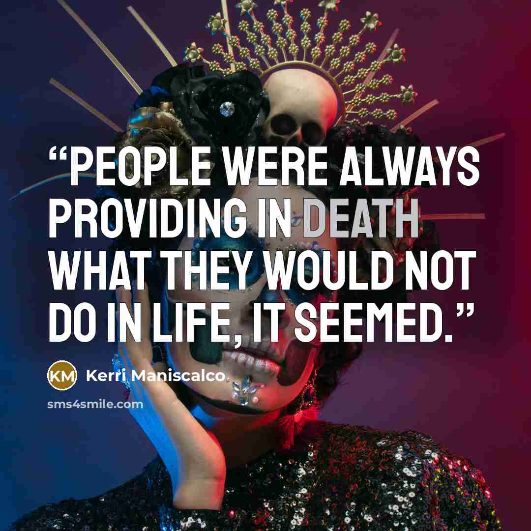 “People were always providing in death what they would not do in life, it seemed.” quote by Kerri Maniscalco