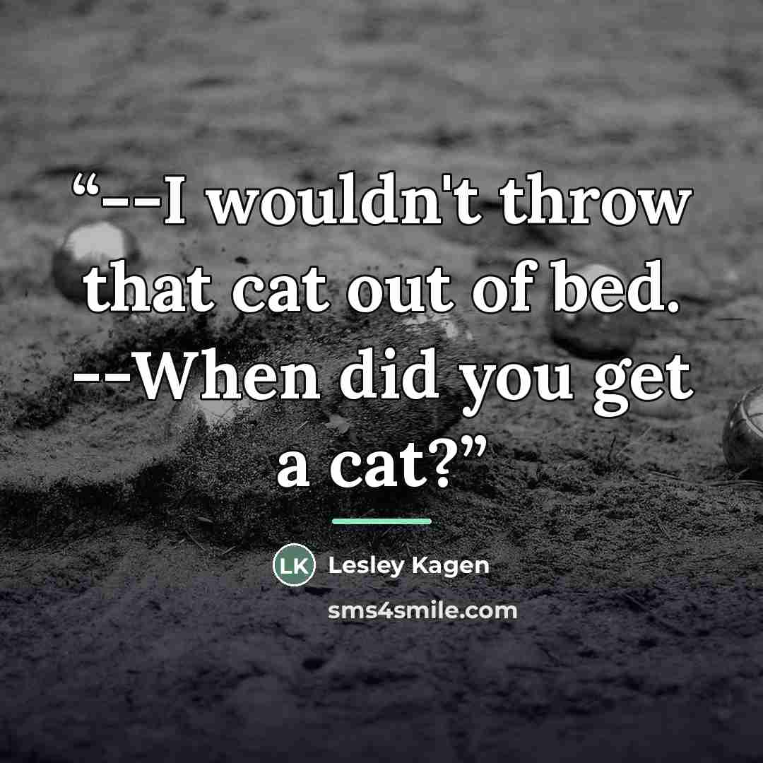 “--I wouldn't throw that cat out of bed. --When did you get a cat?” quote by Lesley Kagen