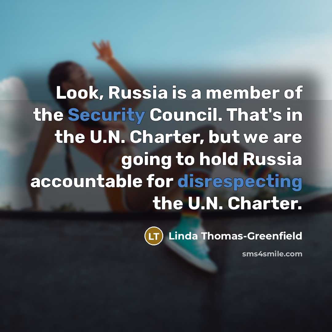 “Look, Russia is a member of the Security Council. That's in the U.N. Charter, but we are going to hold Russia accountable for disrespecting the U.N. Charter.” quote by Linda Thomas-Greenfield