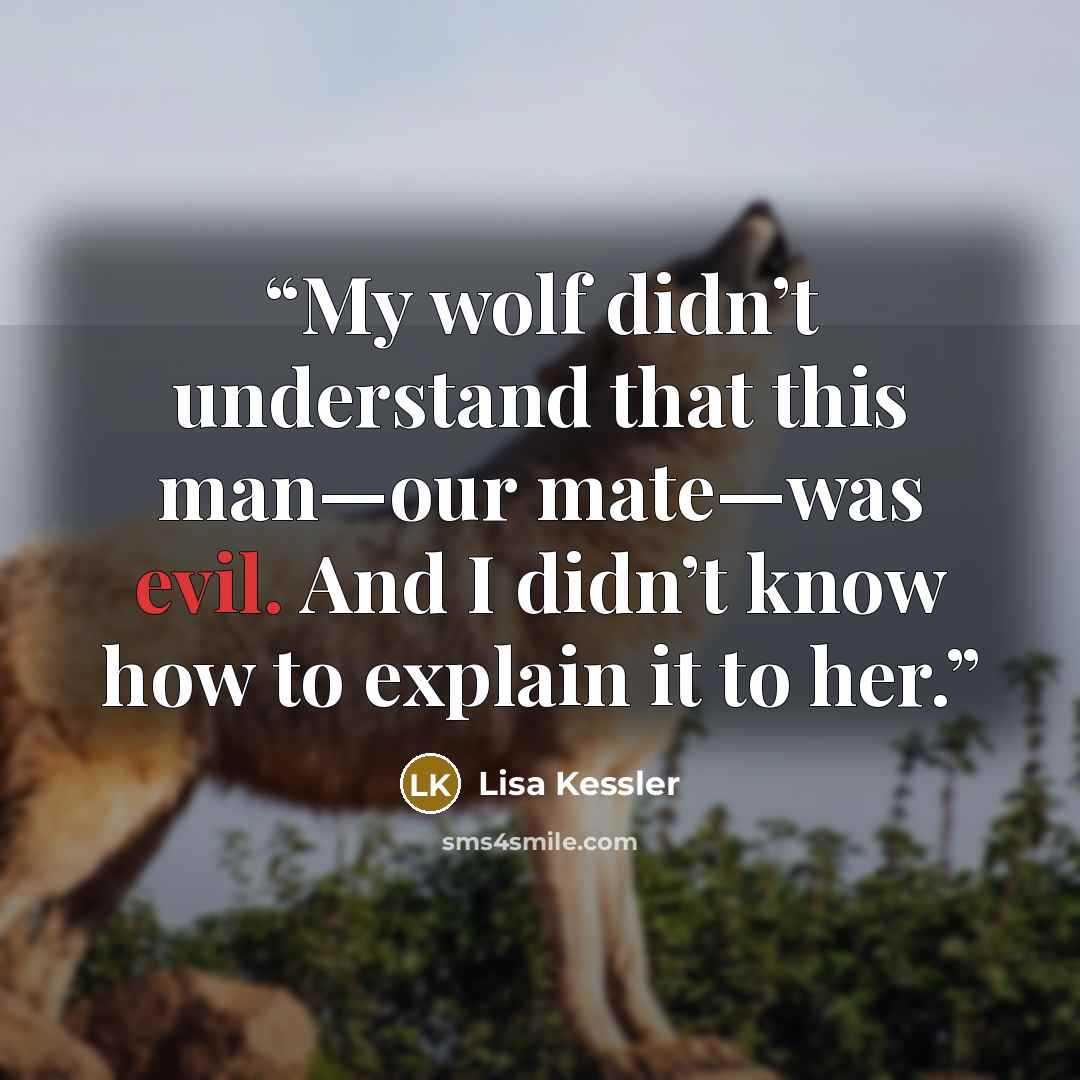 “My wolf didn’t understand that this man—our mate—was evil. And I didn’t know how to explain it to her.” quote by Lisa Kessler