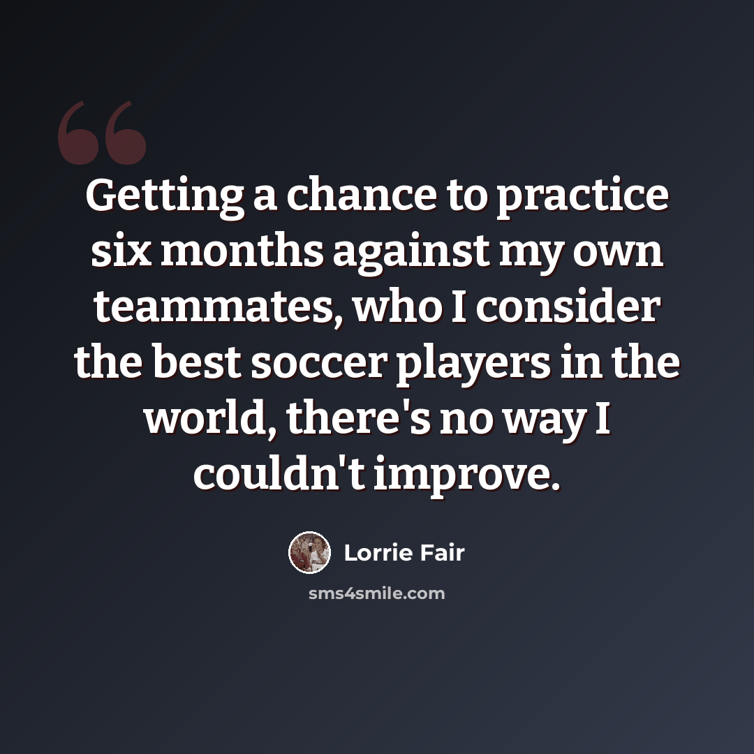“Getting a chance to practice six months against my own teammates, who I consider the best soccer players in the world, there's no way I couldn't improve.” quote by Lorrie Fair