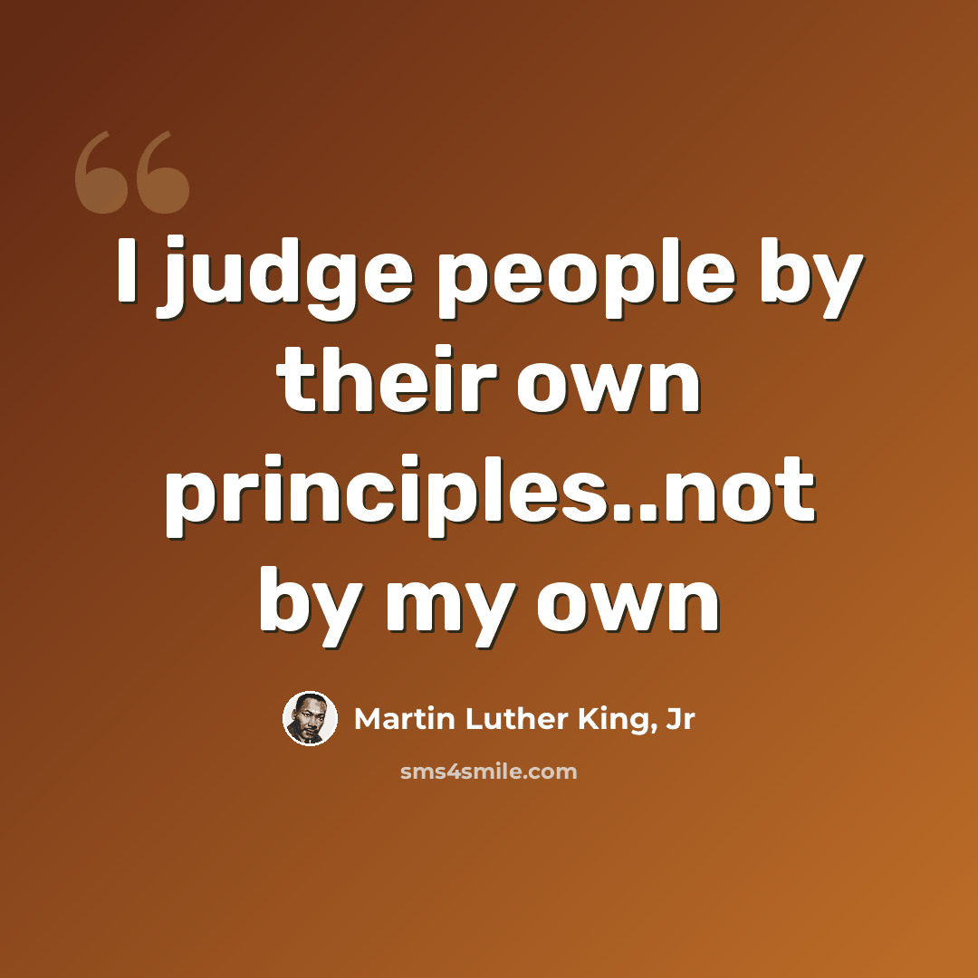 “I judge people by their own principles..not by my own” quote by Martin Luther King, Jr