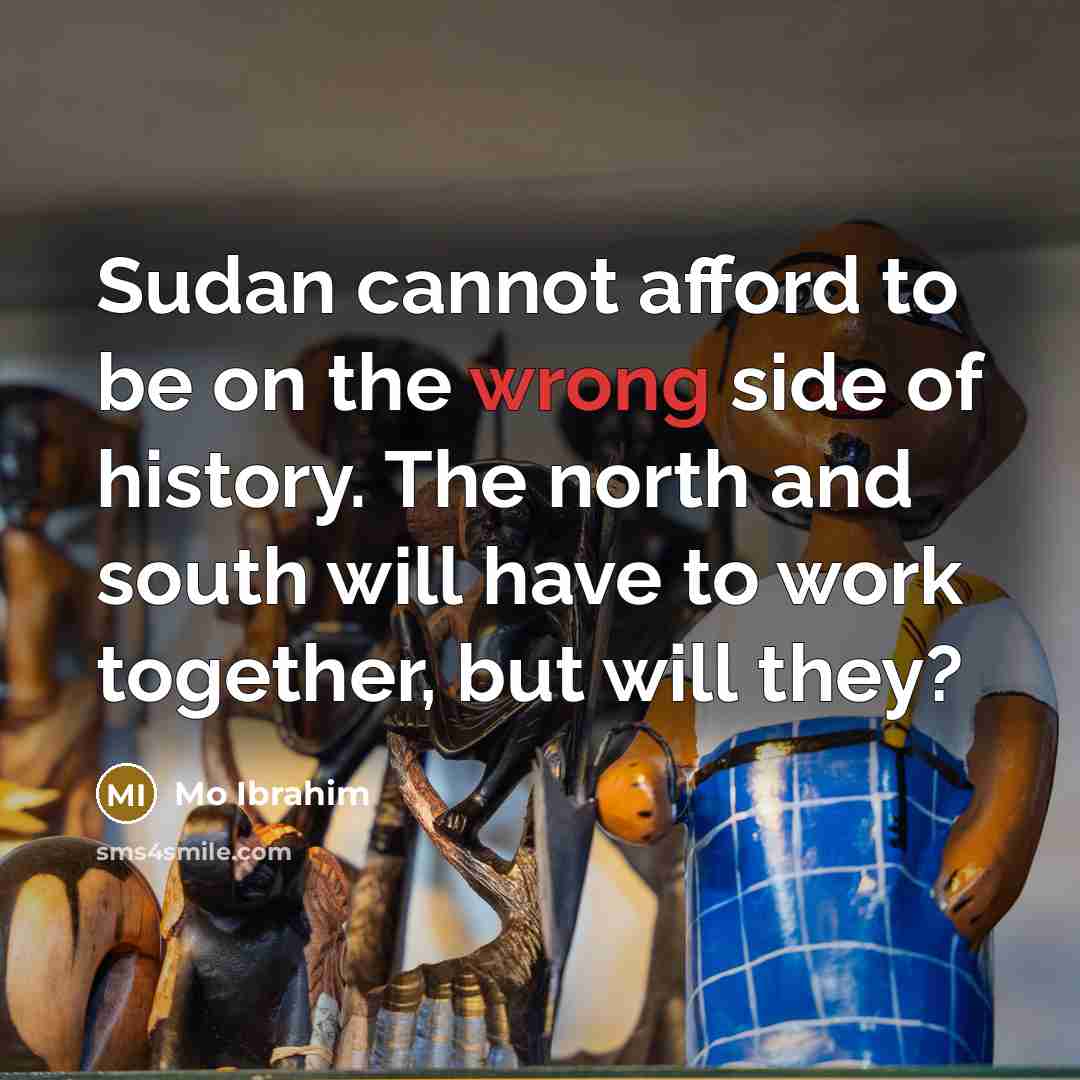 “Sudan cannot afford to be on the wrong side of history. The north and south will have to work together, but will they?” quote by Mo Ibrahim