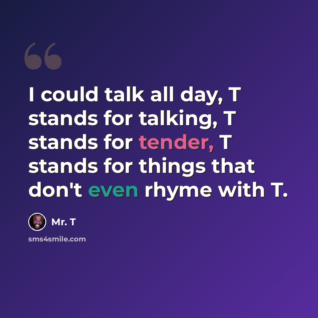 “I could talk all day, T stands for talking, T stands for tender, T stands for things that don't even rhyme with T.” quote by Mr. T