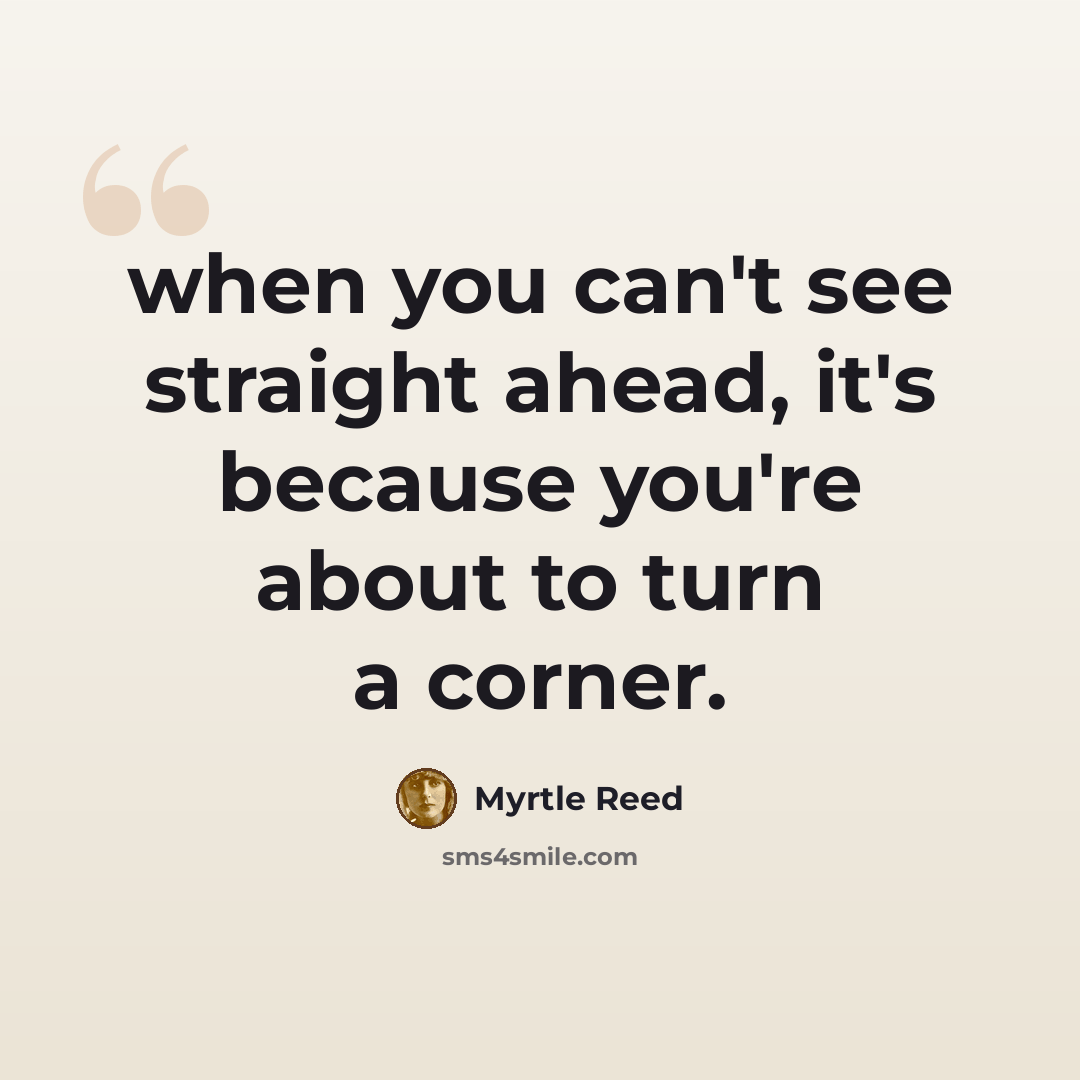 “when you can't see straight ahead, it's because you're about to turn a corner.” quote by Myrtle Reed