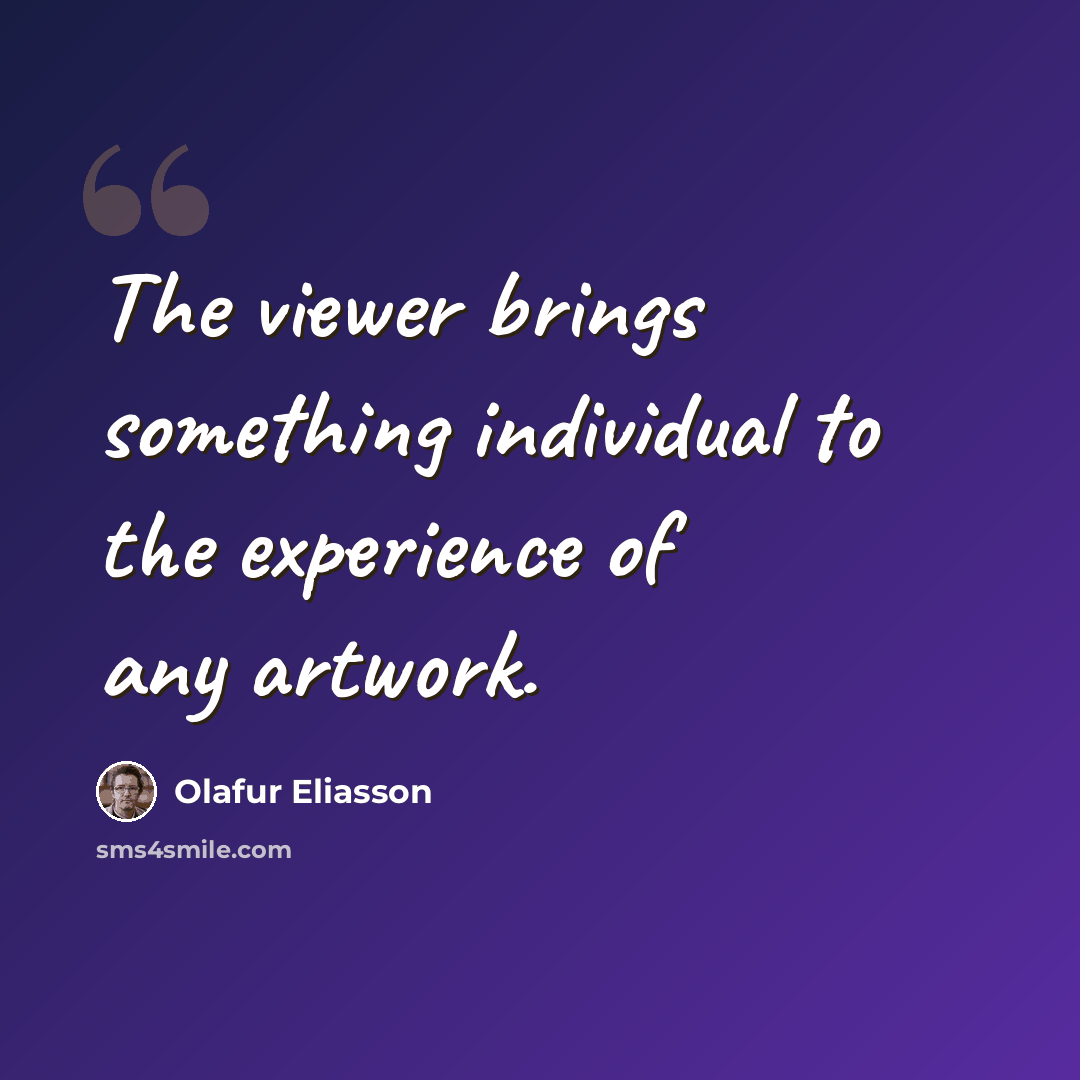 “The viewer brings something individual to the experience of any artwork.” quote by Olafur Eliasson