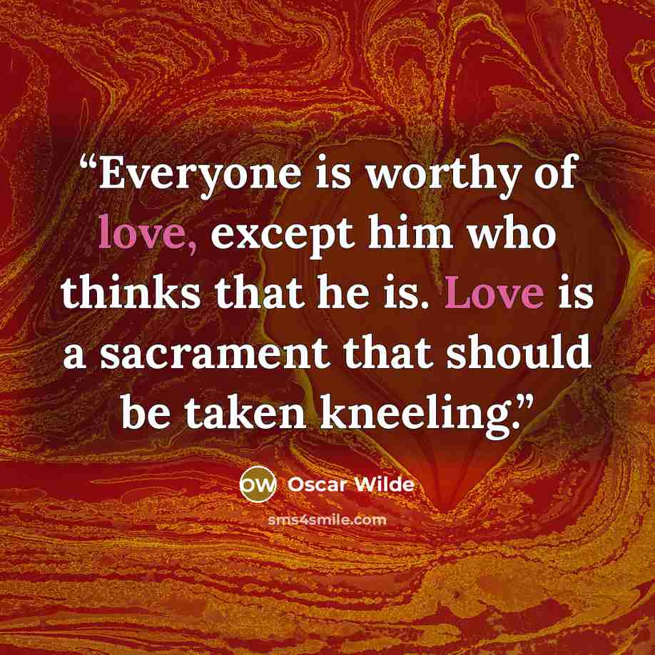“Everyone is worthy of love, except him who thinks that he is. Love is a sacrament that should be taken kneeling.” quote by Oscar Wilde