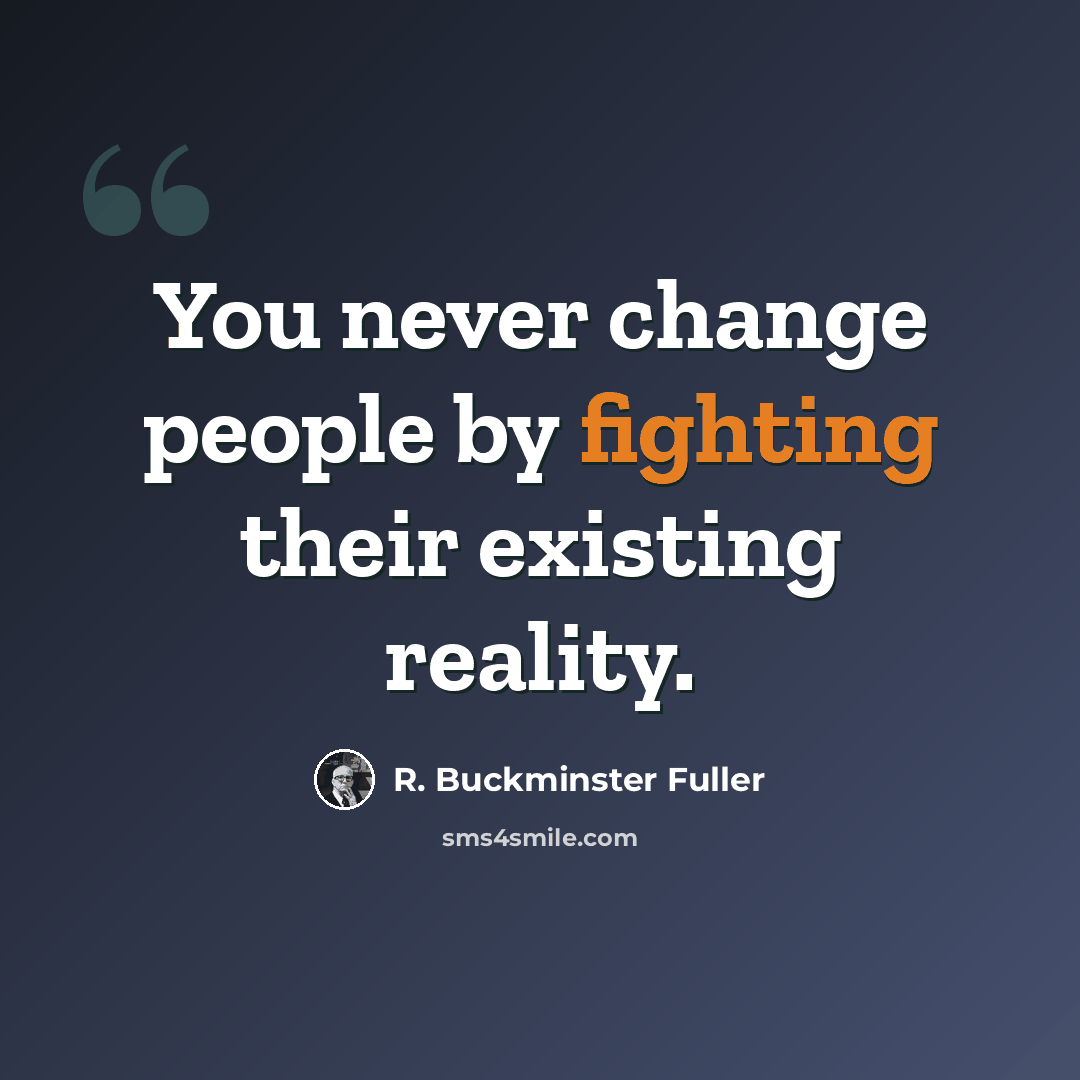 “You never change people by fighting their existing reality.” quote by R. Buckminster Fuller