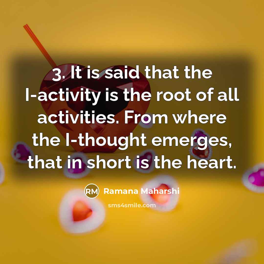 “3. It is said that the I-activity is the root of all activities. From where the I-thought emerges, that in short is the heart.” quote by Ramana Maharshi