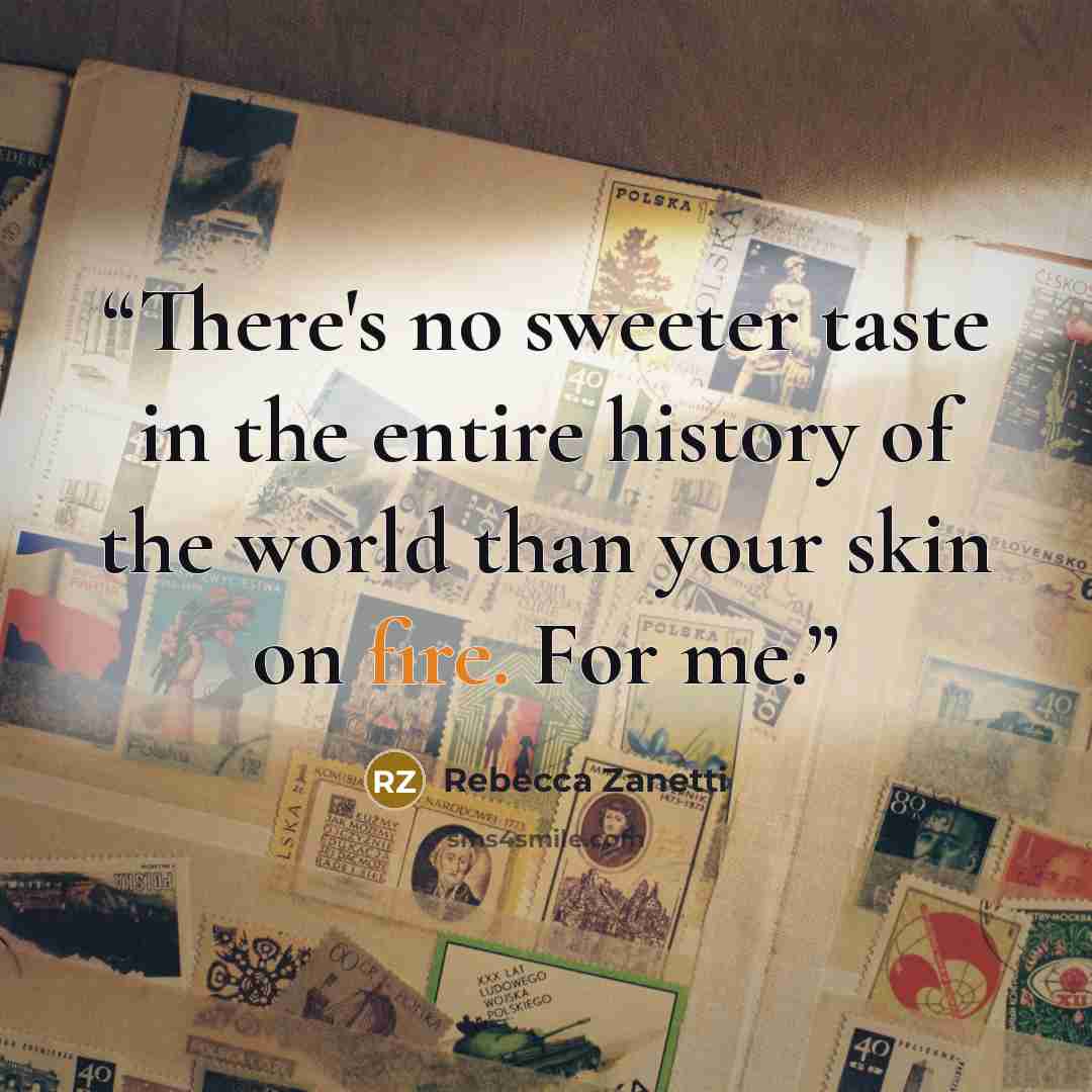 “There's no sweeter taste in the entire history of the world than your skin on fire. For me.” quote by Rebecca Zanetti