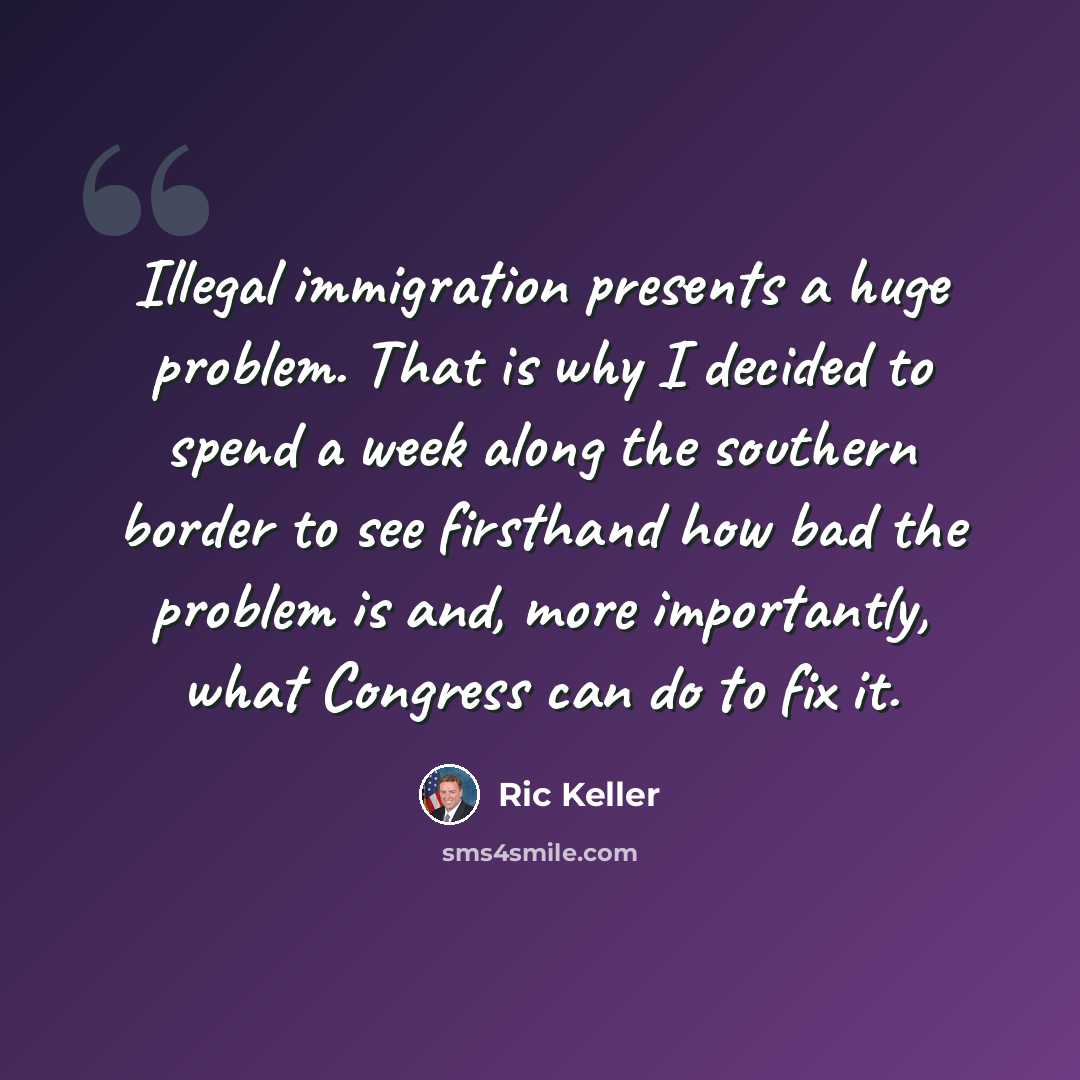 “Illegal immigration presents a huge problem. That is why I decided to spend a week along the southern border to see firsthand how bad the problem is and, more importantly, what Congress can do to fix it.” quote by Ric Keller