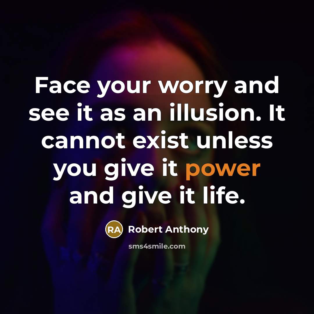 “Face your worry and see it as an illusion. It cannot exist unless you give it power and give it life.” quote by Robert Anthony