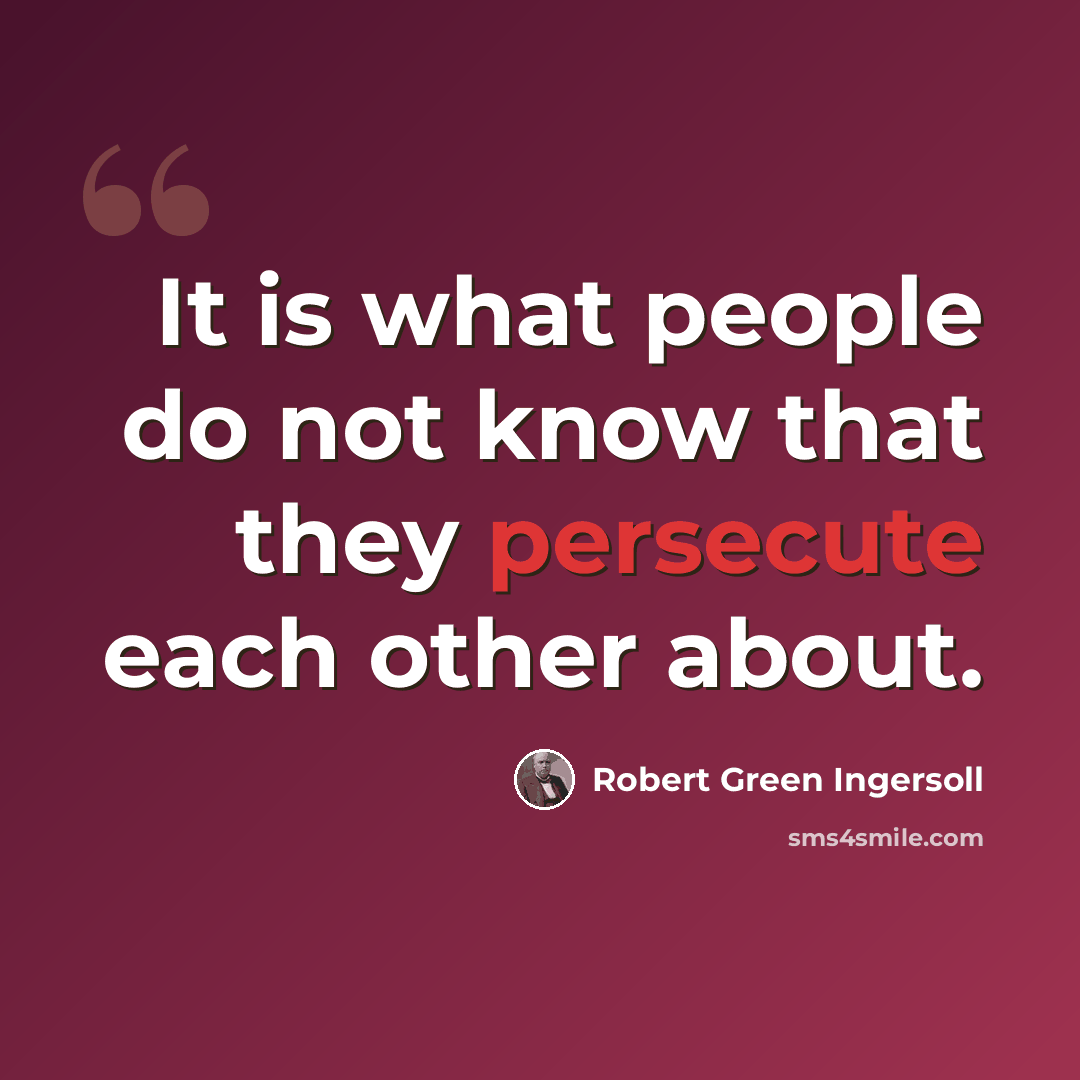 “It is what people do not know that they persecute each other about.” quote by Robert Green Ingersoll