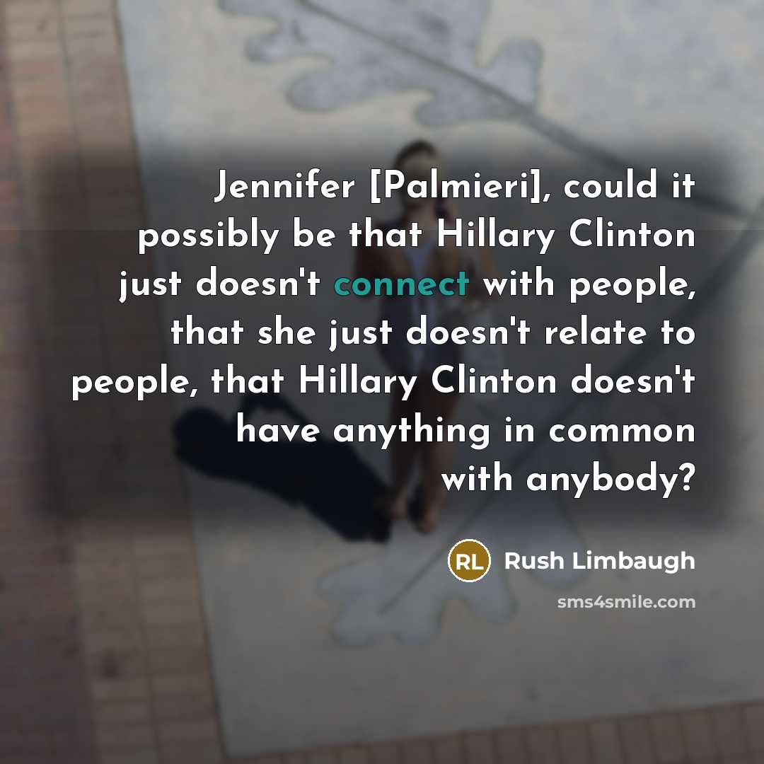 “Jennifer [Palmieri], could it possibly be that Hillary Clinton just doesn't connect with people, that she just doesn't relate to people, that Hillary Clinton doesn't have anything in common with anybody?” quote by Rush Limbaugh