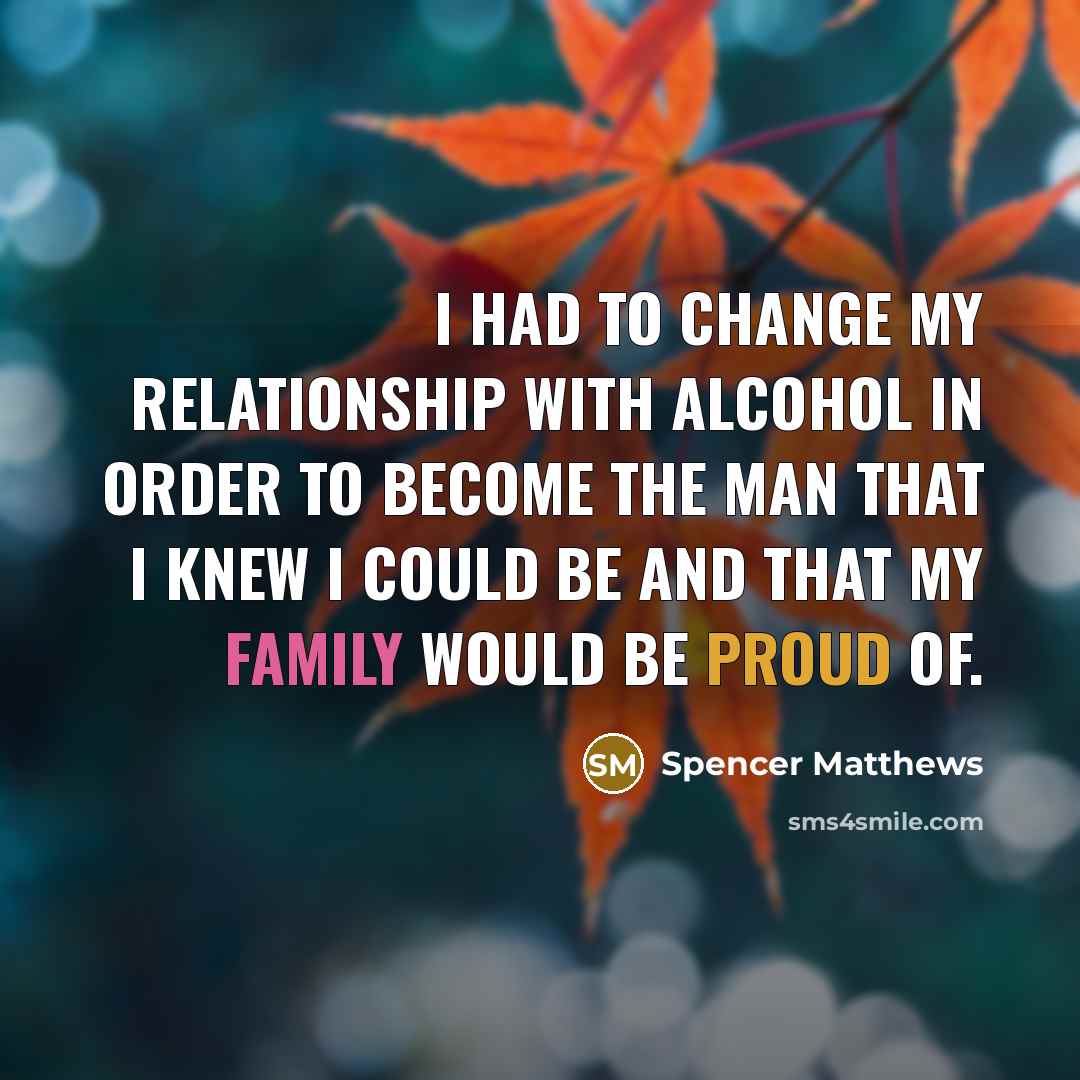 “I had to change my relationship with alcohol in order to become the man that I knew I could be and that my family would be proud of.” quote by Spencer Matthews