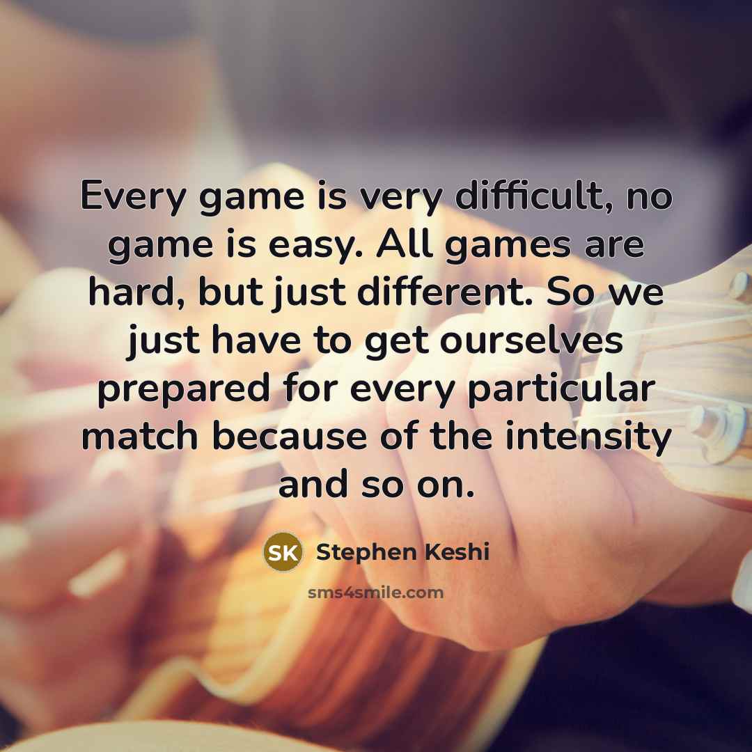 “Every game is very difficult, no game is easy. All games are hard, but just different. So we just have to get ourselves prepared for every particular match because of the intensity and so on.” quote by Stephen Keshi