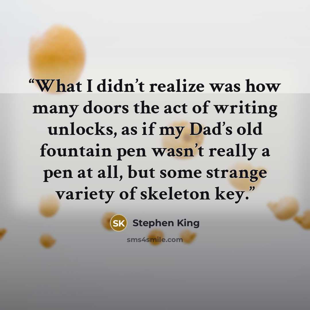 “What I didn’t realize was how many doors the act of writing unlocks, as if my Dad’s old fountain pen wasn’t really a pen at all, but some strange variety of skeleton key.” quote by Stephen King