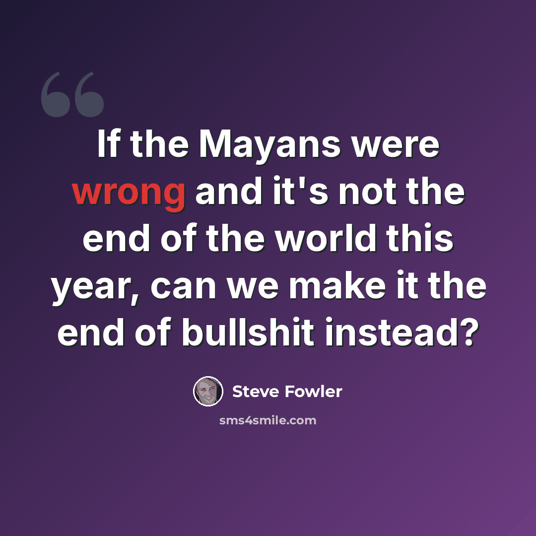 “If the Mayans were wrong and it's not the end of the world this year, can we make it the end of bullshit instead?” quote by Steve Fowler