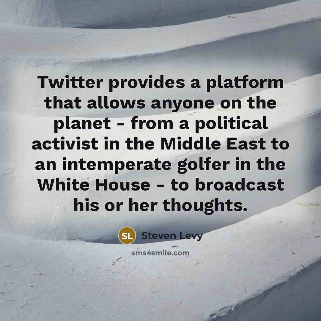 “Twitter provides a platform that allows anyone on the planet - from a political activist in the Middle East to an intemperate golfer in the White House - to broadcast his or her thoughts.” quote by Steven Levy