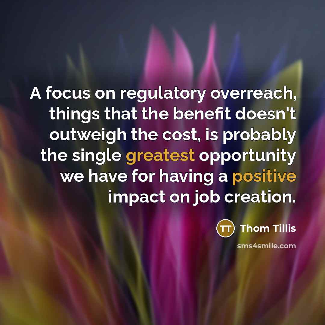 “A focus on regulatory overreach, things that the benefit doesn't outweigh the cost, is probably the single greatest opportunity we have for having a positive impact on job creation.” quote by Thom Tillis