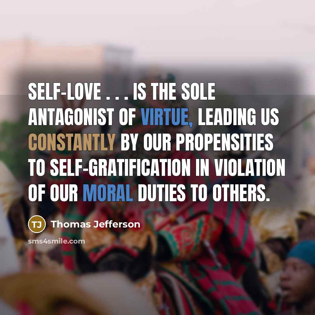 “Self-love . . . is the sole antagonist of virtue, leading us constantly by our propensities to self-gratification in violation of our moral duties to others.” quote by Thomas Jefferson
