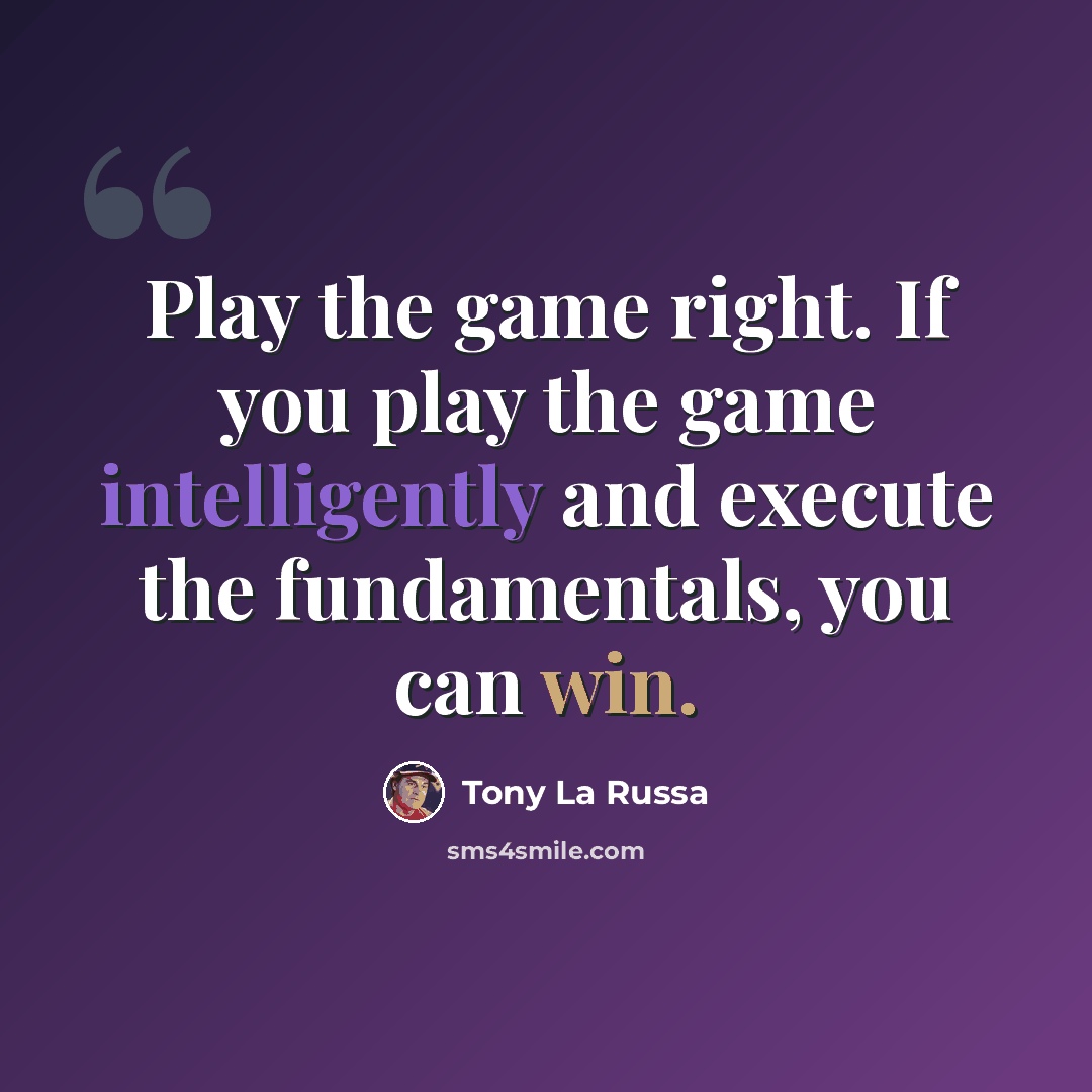 “Play the game right. If you play the game intelligently and execute the fundamentals, you can win.” quote by Tony La Russa