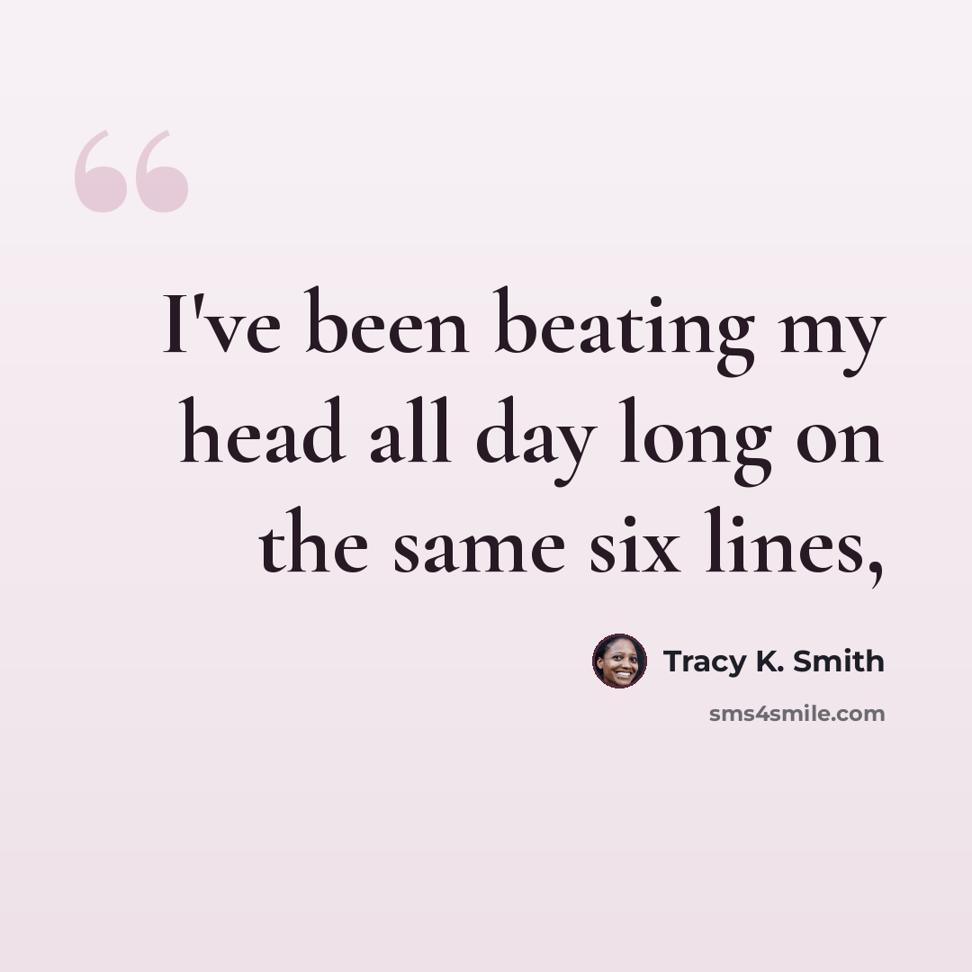 “I've been beating my head all day long on the same six lines,” quote by Tracy K. Smith