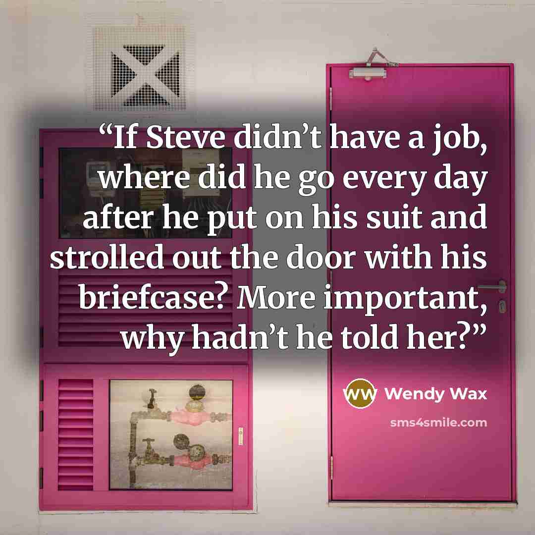“If Steve didn’t have a job, where did he go every day after he put on his suit and strolled out the door with his briefcase? More important, why hadn’t he told her?” quote by Wendy Wax