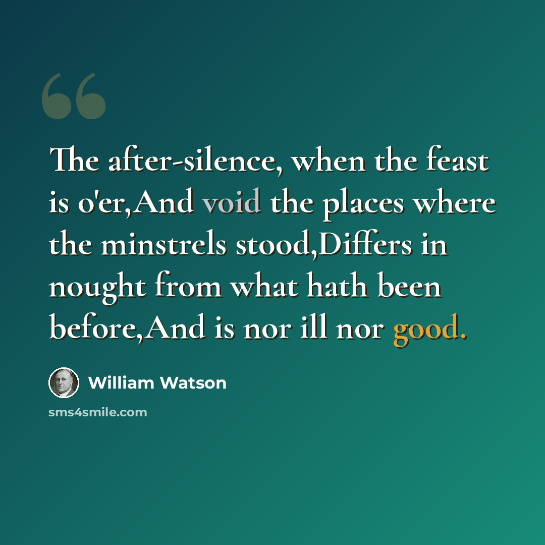 “The after-silence, when the feast is o'er,And void the places where the minstrels stood,Differs in nought from what hath been before,And is nor ill nor good.” quote by William Watson