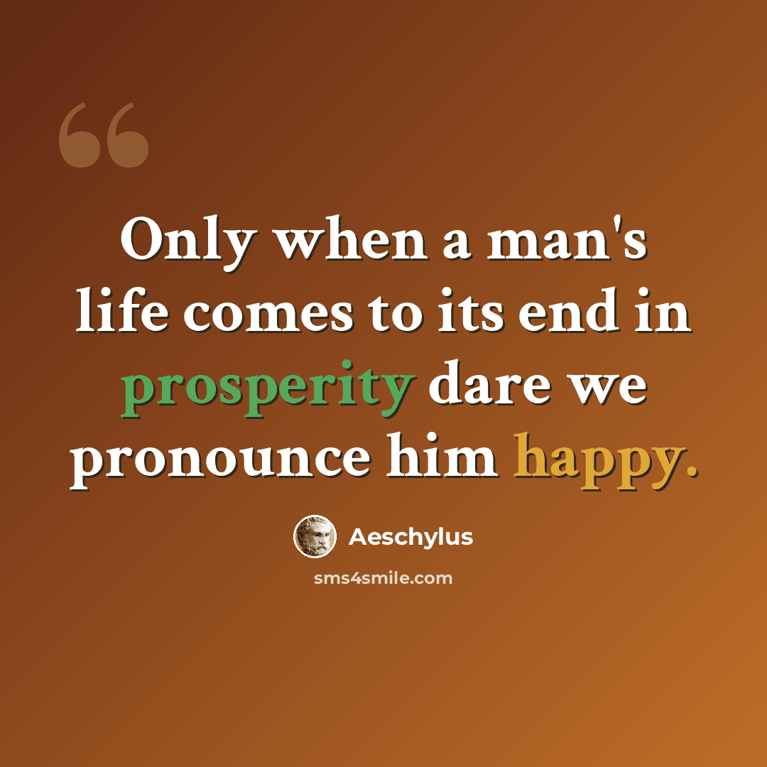 “Only when a man's life comes to its end in prosperity dare we pronounce him happy.” quote by Aeschylus