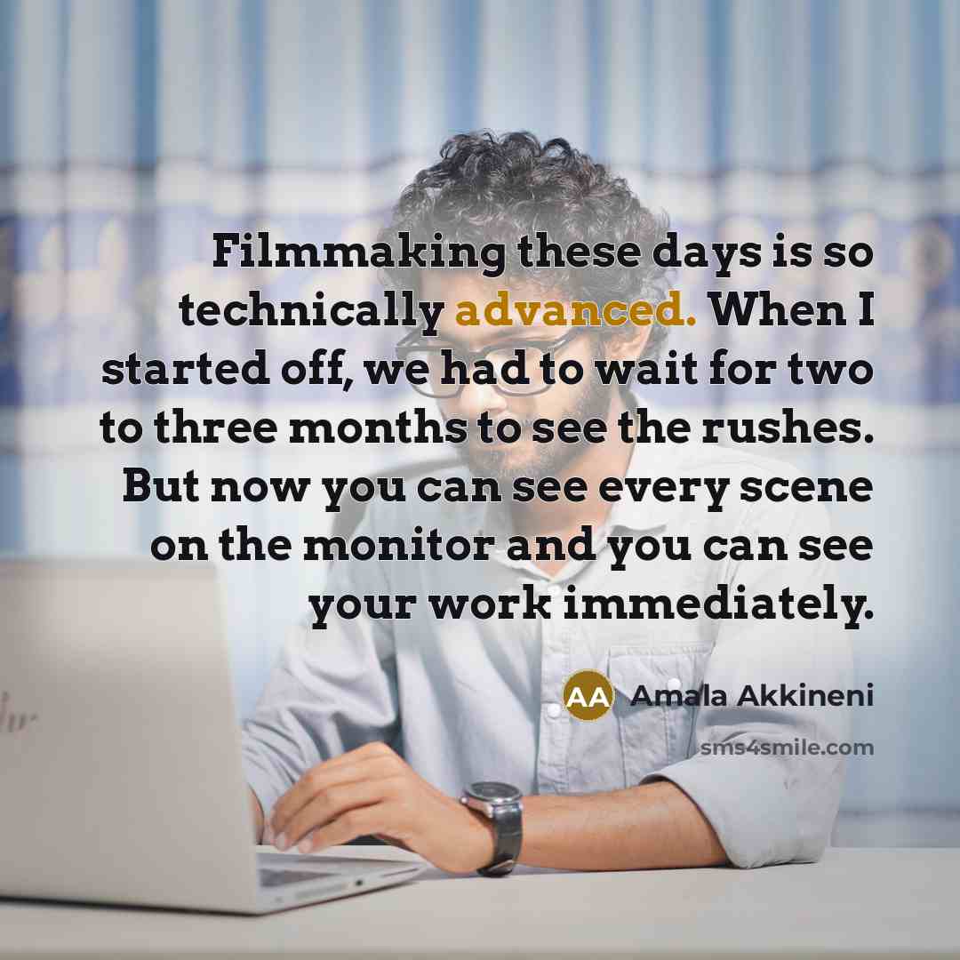 “Filmmaking these days is so technically advanced. When I started off, we had to wait for two to three months to see the rushes. But now you can see every scene on the monitor and you can see your work immediately.” quote by Amala Akkineni