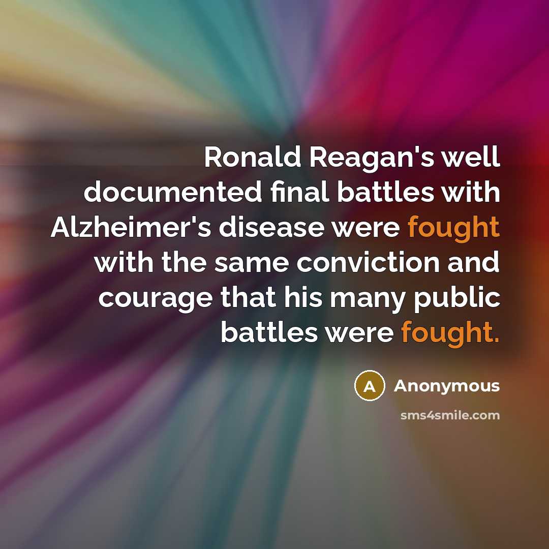“Ronald Reagan's well documented final battles with Alzheimer's disease were fought with the same conviction and courage that his many public battles were fought.” quote by Anonymous