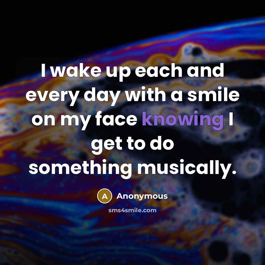 “I wake up each and every day with a smile on my face knowing I get to do something musically.” quote by Anonymous