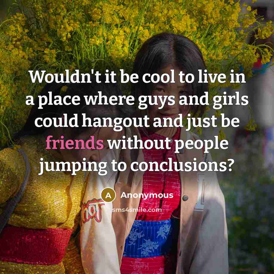 “Wouldn't it be cool to live in a place where guys and girls could hangout and just be friends without people jumping to conclusions?” quote by Anonymous