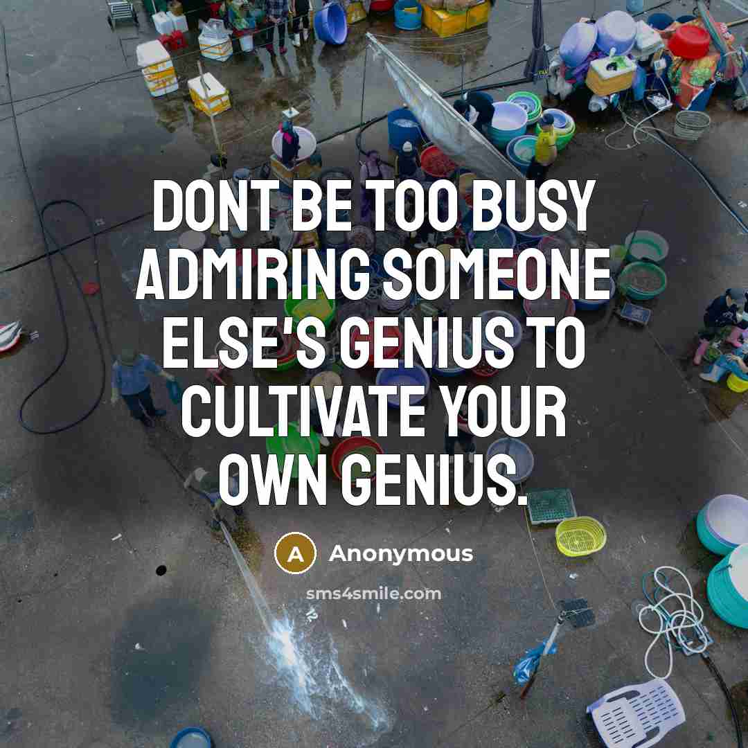 “Dont be too busy admiring someone else's genius to cultivate your own genius.” quote by Anonymous