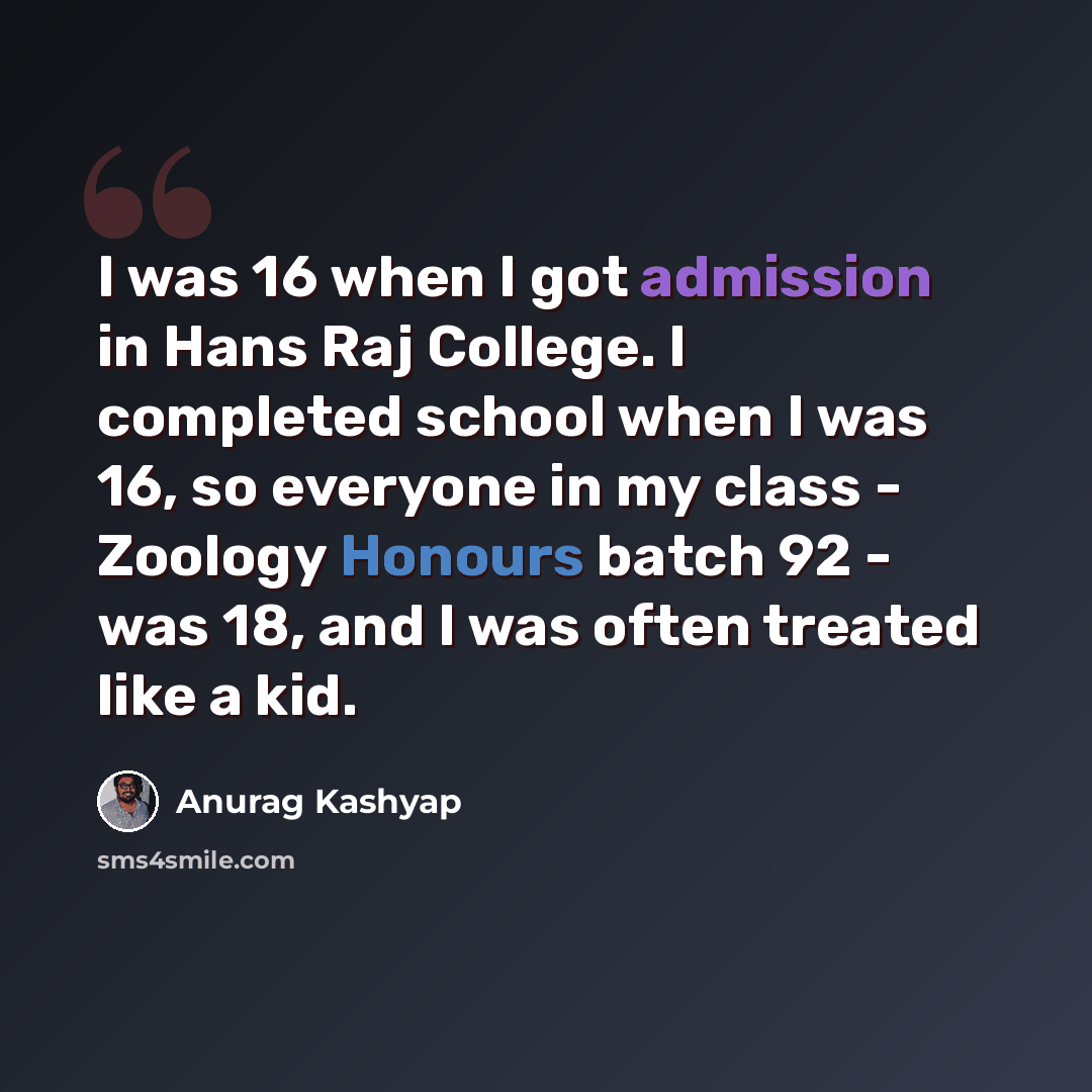 “I was 16 when I got admission in Hans Raj College. I completed school when I was 16, so everyone in my class - Zoology Honours batch 92 - was 18, and I was often treated like a kid.” quote by Anurag Kashyap