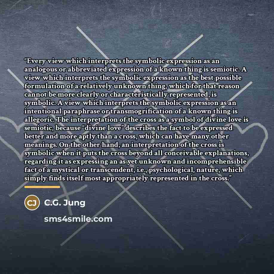 “Every view which interprets the symbolic expression as an analogous or abbreviated expression of a known thing is semiotic. A view which interprets the symbolic expression as the best possible formulation of a relatively unknown thing, which for that reason cannot be more clearly or…” quote by C.G. Jung