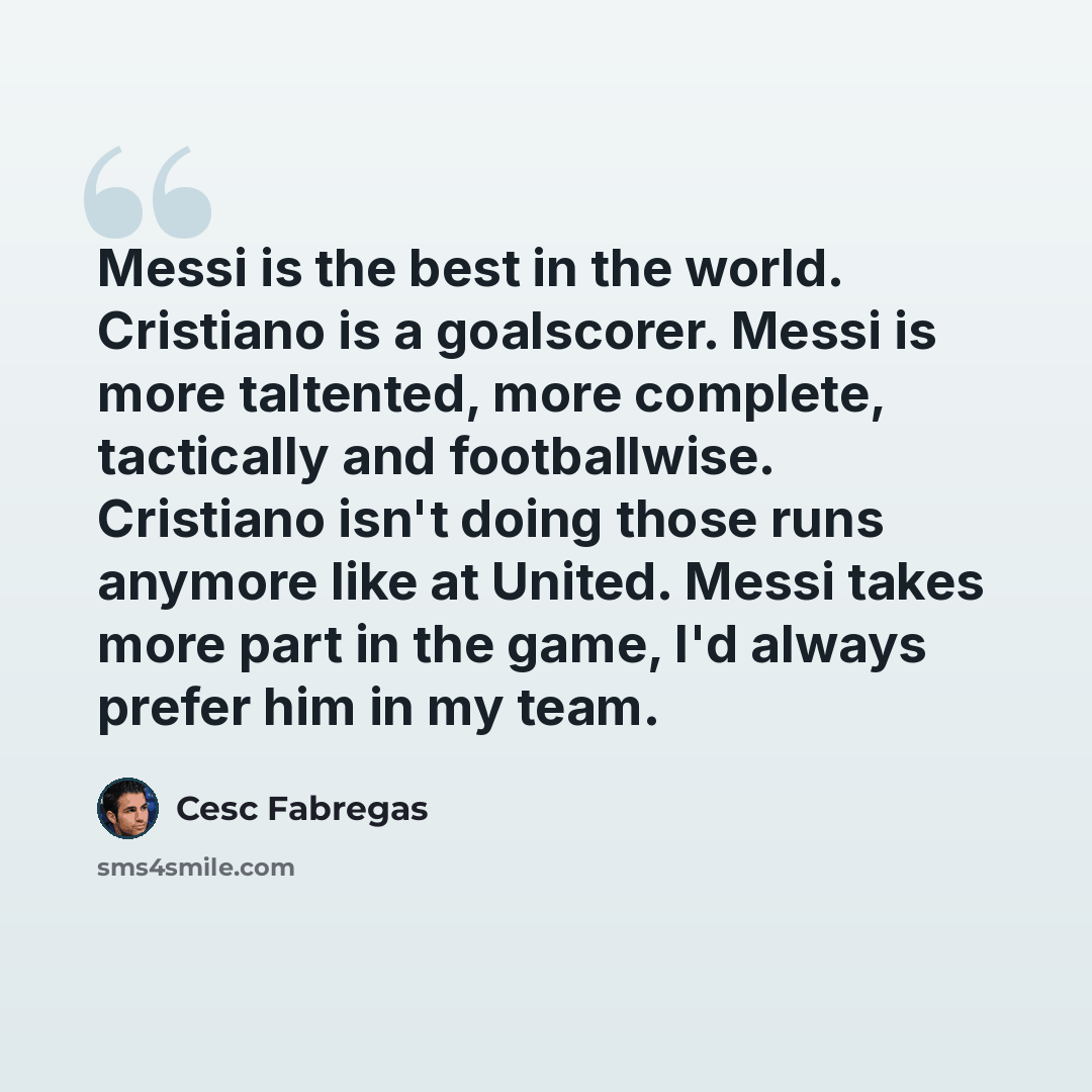 “Messi is the best in the world. Cristiano is a goalscorer. Messi is more taltented, more complete, tactically and footballwise. Cristiano isn't doing those runs anymore like at United. Messi takes more part in the game, I'd always prefer him in my team.” quote by Cesc Fabregas