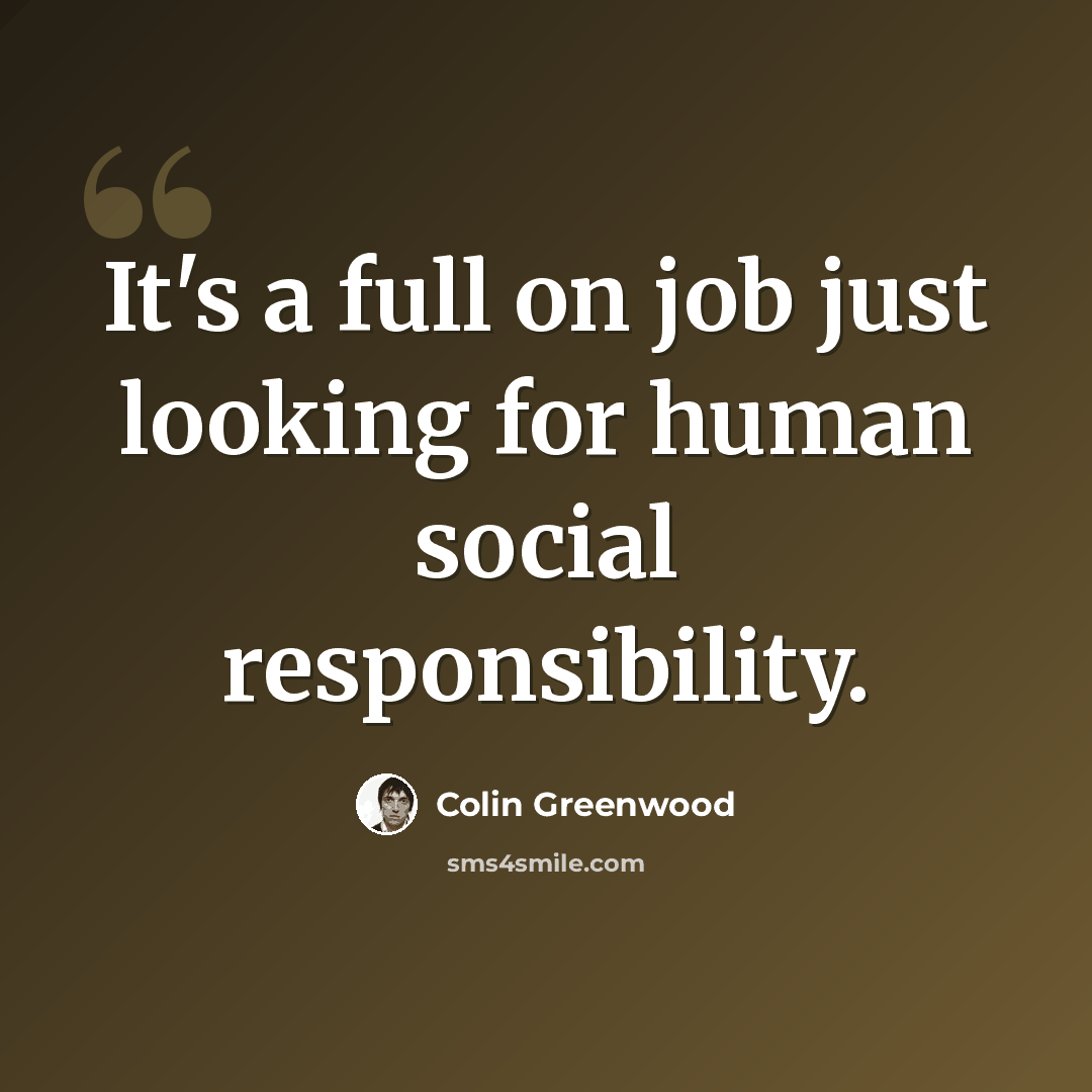 “It's a full on job just looking for human social responsibility.” quote by Colin Greenwood