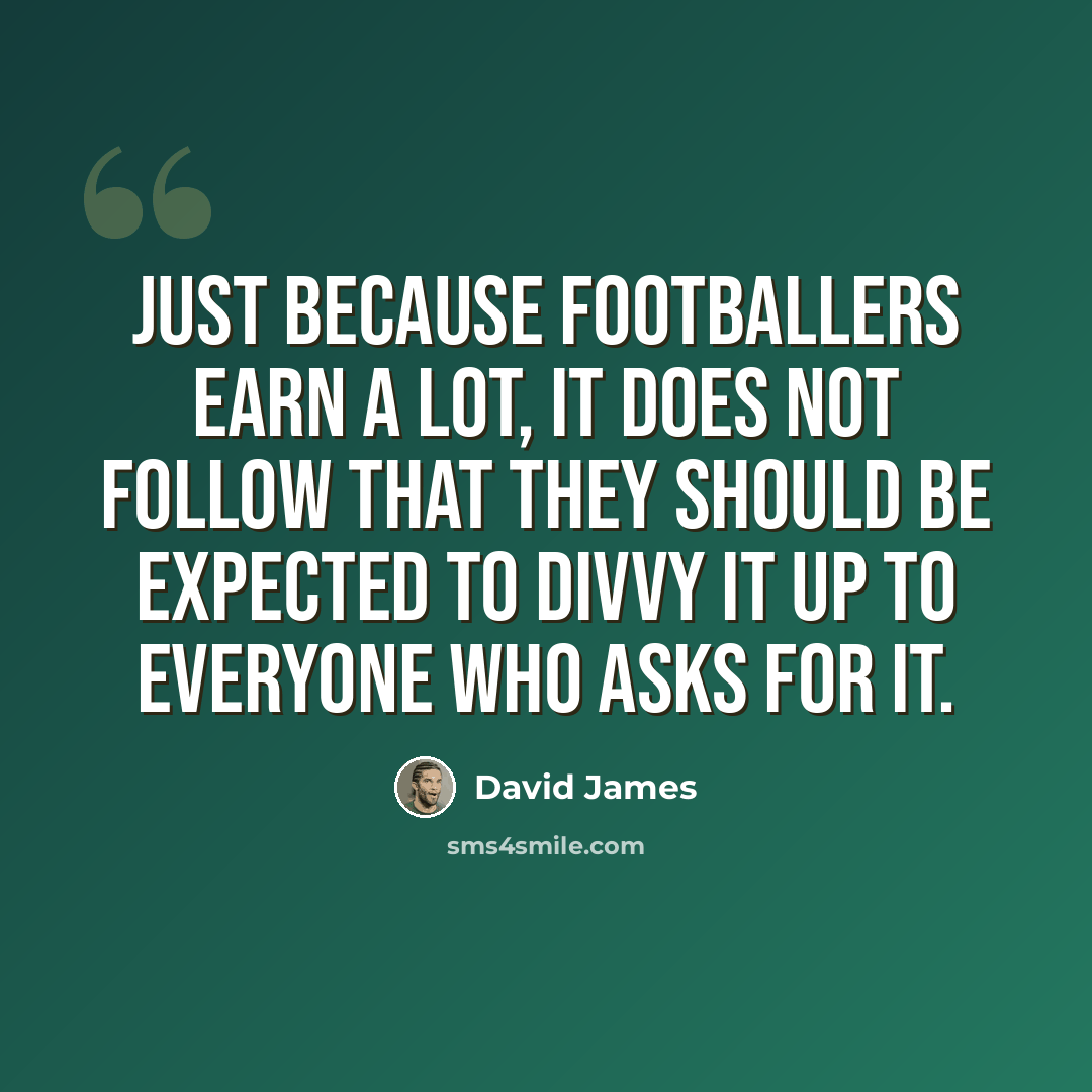 “Just because footballers earn a lot, it does not follow that they should be expected to divvy it up to everyone who asks for it.” quote by David James