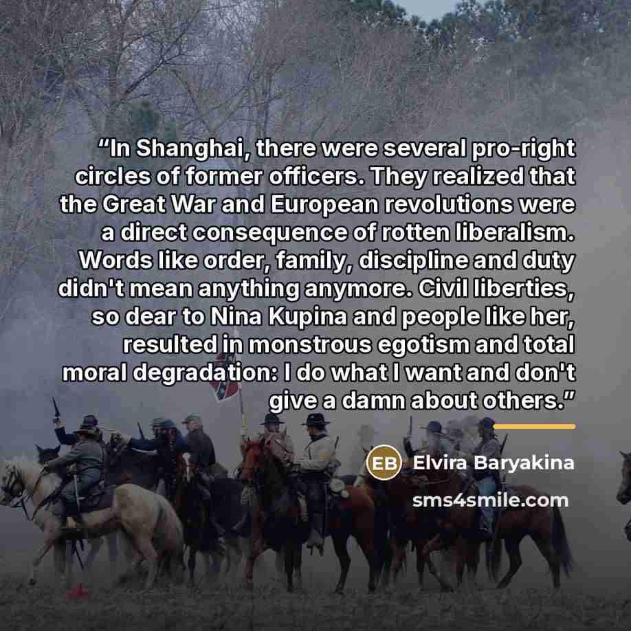 “In Shanghai, there were several pro-right circles of former officers. They realized that the Great War and European revolutions were a direct consequence of rotten liberalism. Words like order, family, discipline and duty didn't mean anything anymore. Civil liberties, so dear to Nina Kupina and…” quote by Elvira Baryakina