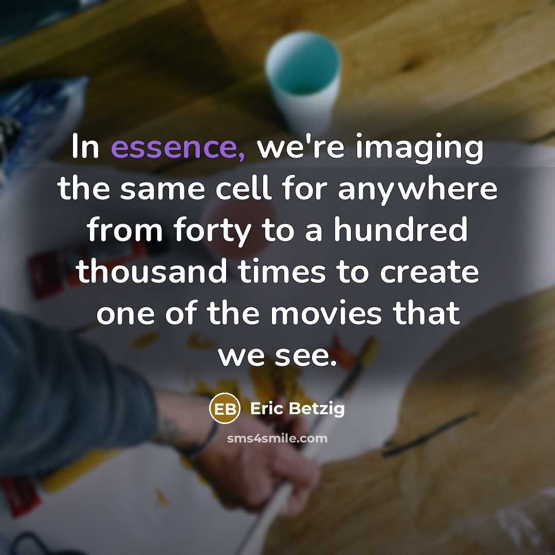 “In essence, we're imaging the same cell for anywhere from forty to a hundred thousand times to create one of the movies that we see.” quote by Eric Betzig