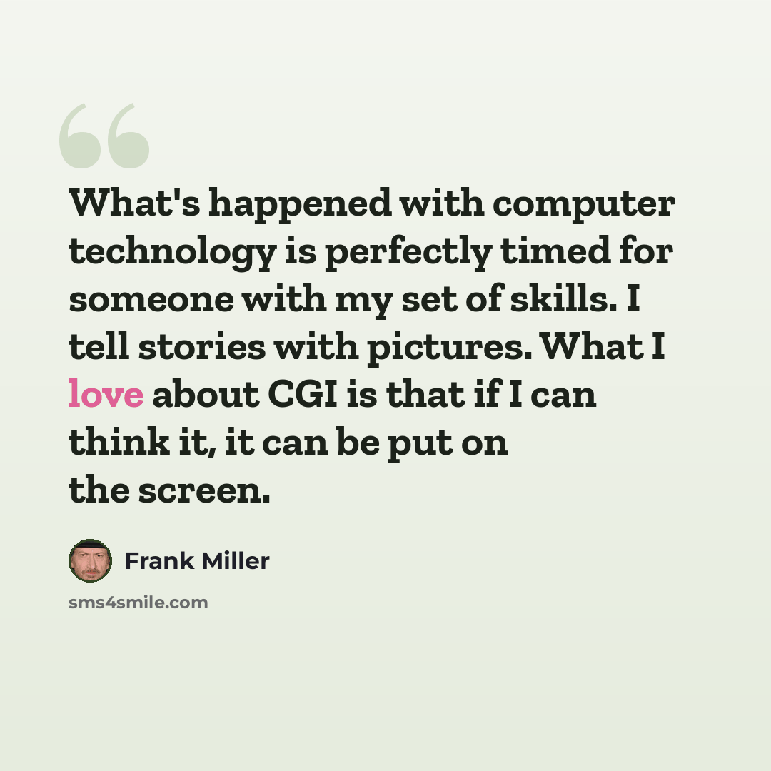 “What's happened with computer technology is perfectly timed for someone with my set of skills. I tell stories with pictures. What I love about CGI is that if I can think it, it can be put on the screen.” quote by Frank Miller