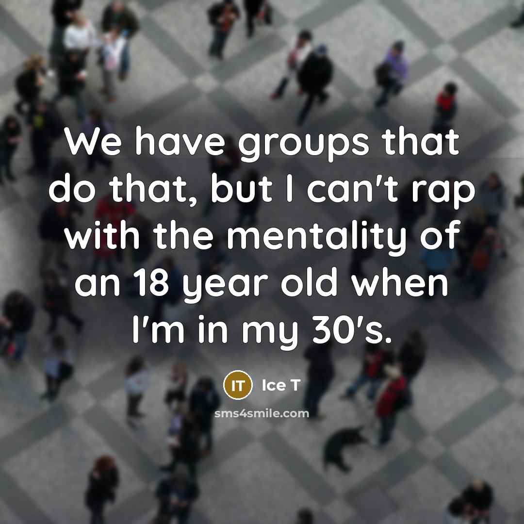 “We have groups that do that, but I can't rap with the mentality of an 18 year old when I'm in my 30's.” quote by Ice T